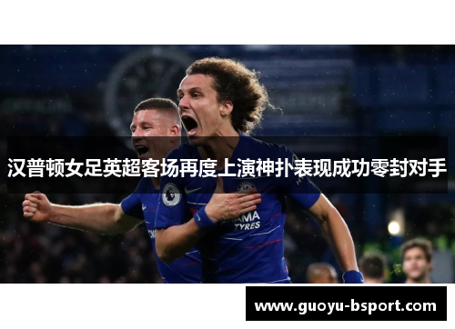 汉普顿女足英超客场再度上演神扑表现成功零封对手 汉普顿女足英超客场再度上演神扑表现成功零封对手