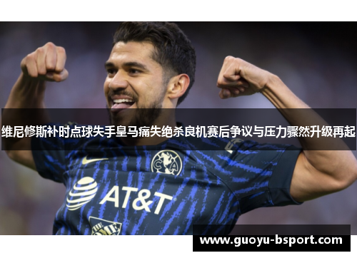 维尼修斯补时点球失手皇马痛失绝杀良机赛后争议与压力骤然升级再起 维尼修斯补时点球失手皇马痛失绝杀良机赛后争议与压力骤然升级再起
