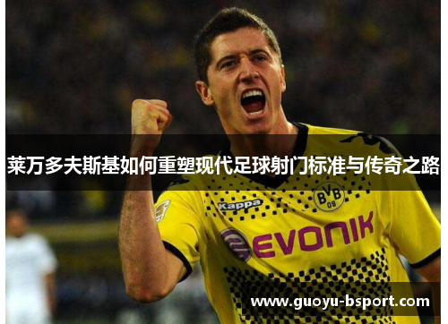 莱万多夫斯基如何重塑现代足球射门标准与传奇之路