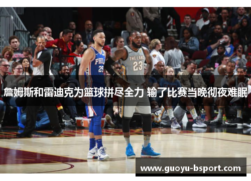 詹姆斯和雷迪克为篮球拼尽全力 输了比赛当晚彻夜难眠 詹姆斯和雷迪克为篮球拼尽全力 输了比赛当晚彻夜难眠