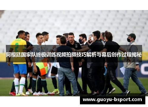 阿根廷国家队终极训练视频拍摄技巧解析与幕后创作过程揭秘 阿根廷国家队终极训练视频拍摄技巧解析与幕后创作过程揭秘