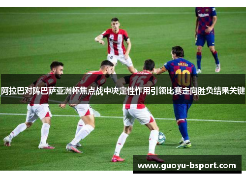 阿拉巴对阵巴萨亚洲杯焦点战中决定性作用引领比赛走向胜负结果关键