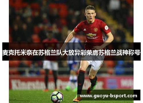 麦克托米奈在苏格兰队大放异彩荣膺苏格兰战神称号 麦克托米奈在苏格兰队大放异彩荣膺苏格兰战神称号