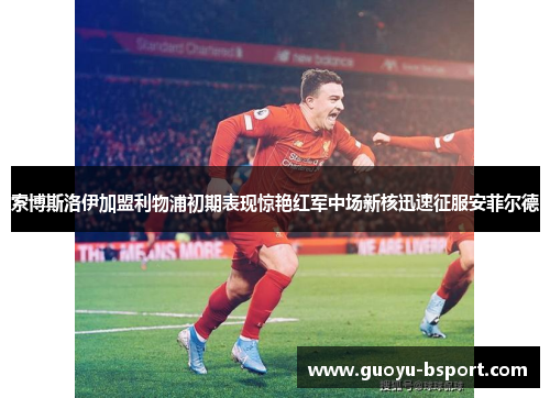 索博斯洛伊加盟利物浦初期表现惊艳红军中场新核迅速征服安菲尔德 索博斯洛伊加盟利物浦初期表现惊艳红军中场新核迅速征服安菲尔德